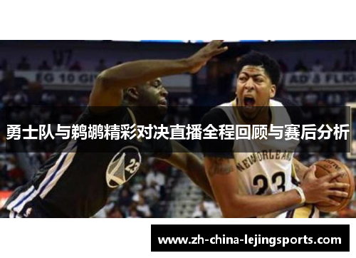 勇士队与鹈鹕精彩对决直播全程回顾与赛后分析