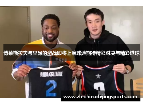 博莱斯拉夫与里昂的激战即将上演球迷期待精彩对决与精彩进球