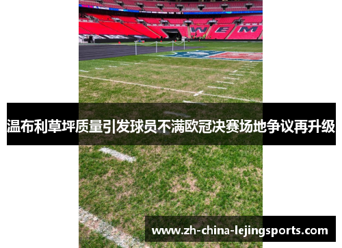 温布利草坪质量引发球员不满欧冠决赛场地争议再升级